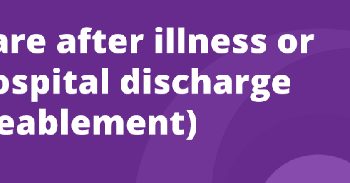 Care after illness or hospital discharge (reablement)